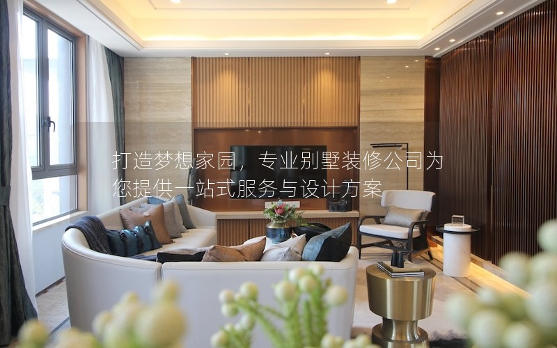 打造夢(mèng)想家園，專(zhuān)業(yè)別墅裝修公司為您提供一站式服務(wù)與設(shè)計(jì)方案